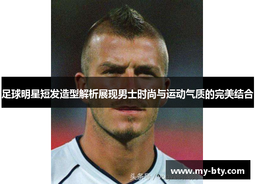 足球明星短发造型解析展现男士时尚与运动气质的完美结合