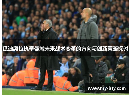 瓜迪奥拉执掌曼城未来战术变革的方向与创新策略探讨