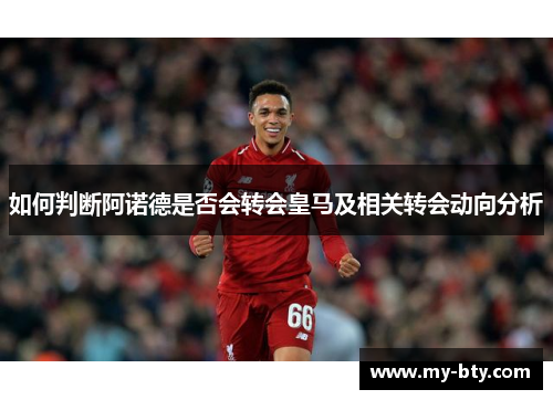 如何判断阿诺德是否会转会皇马及相关转会动向分析