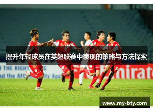 提升年轻球员在英超联赛中表现的策略与方法探索