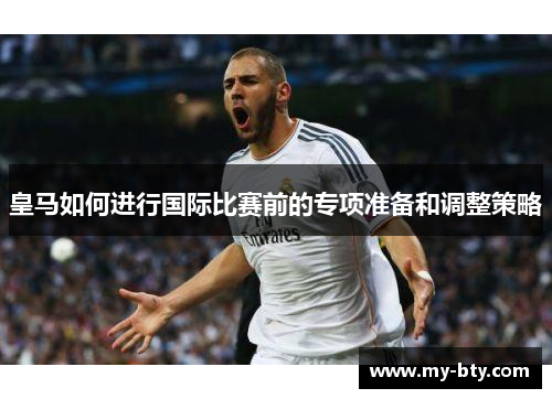 皇马如何进行国际比赛前的专项准备和调整策略