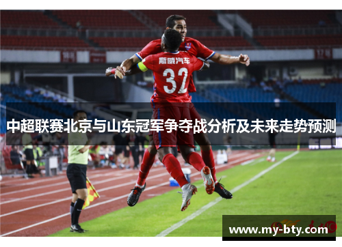 中超联赛北京与山东冠军争夺战分析及未来走势预测