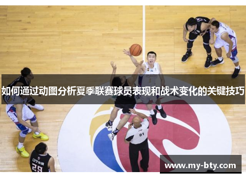 如何通过动图分析夏季联赛球员表现和战术变化的关键技巧