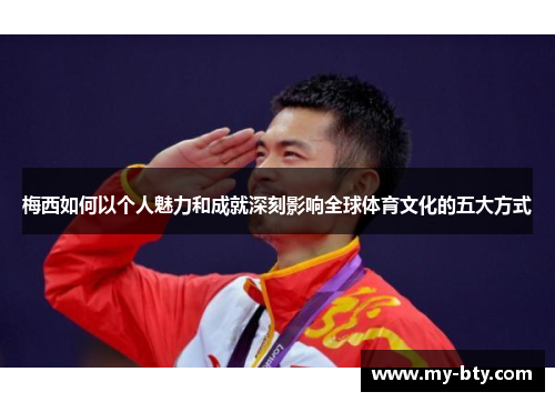梅西如何以个人魅力和成就深刻影响全球体育文化的五大方式