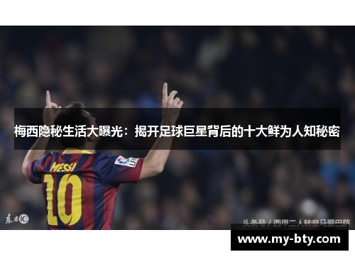 梅西隐秘生活大曝光：揭开足球巨星背后的十大鲜为人知秘密