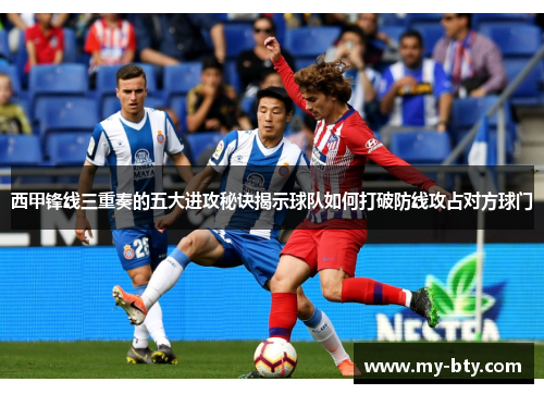 西甲锋线三重奏的五大进攻秘诀揭示球队如何打破防线攻占对方球门