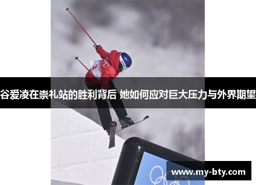 谷爱凌在崇礼站的胜利背后 她如何应对巨大压力与外界期望