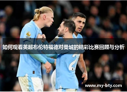 如何观看英超布伦特福德对曼城的精彩比赛回顾与分析