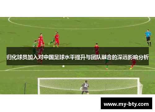 归化球员加入对中国足球水平提升与团队融合的深远影响分析