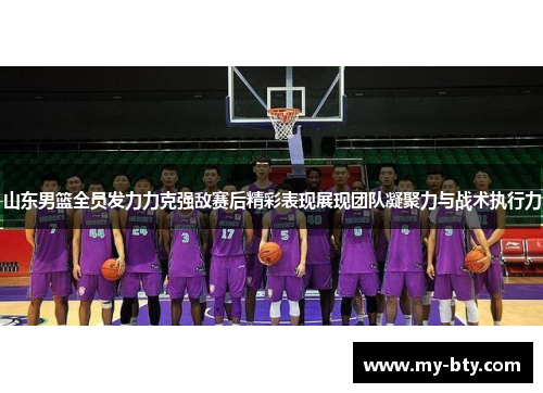 山东男篮全员发力力克强敌赛后精彩表现展现团队凝聚力与战术执行力