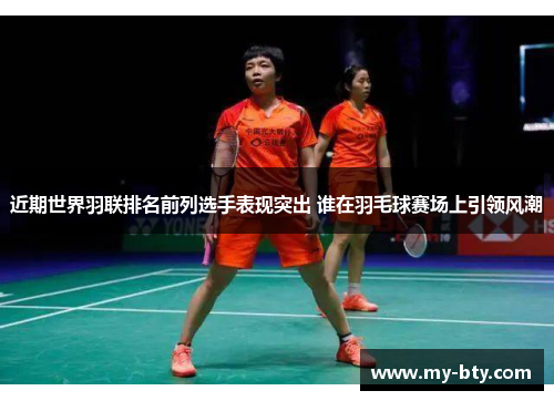 近期世界羽联排名前列选手表现突出 谁在羽毛球赛场上引领风潮