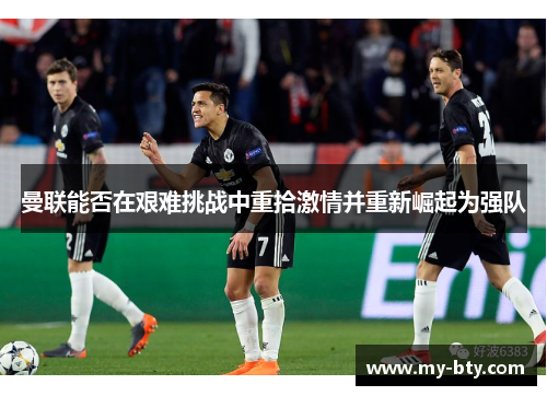 曼联能否在艰难挑战中重拾激情并重新崛起为强队