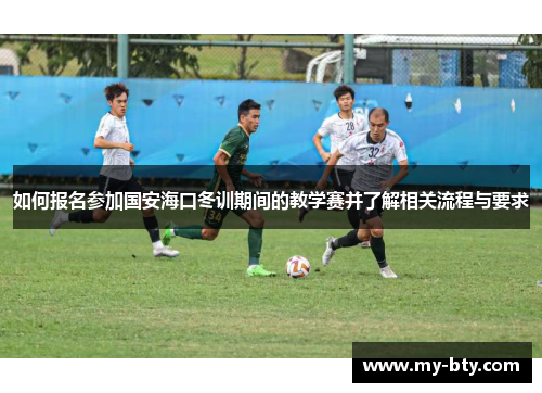 如何报名参加国安海口冬训期间的教学赛并了解相关流程与要求