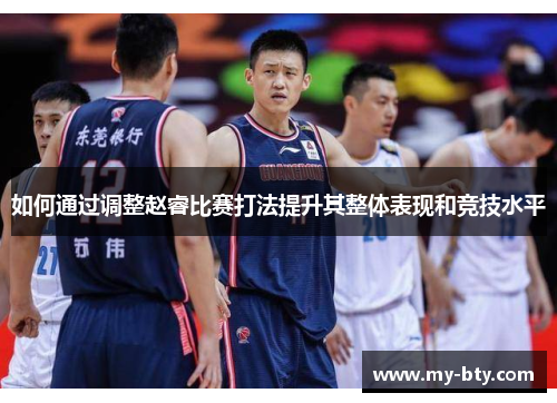 如何通过调整赵睿比赛打法提升其整体表现和竞技水平