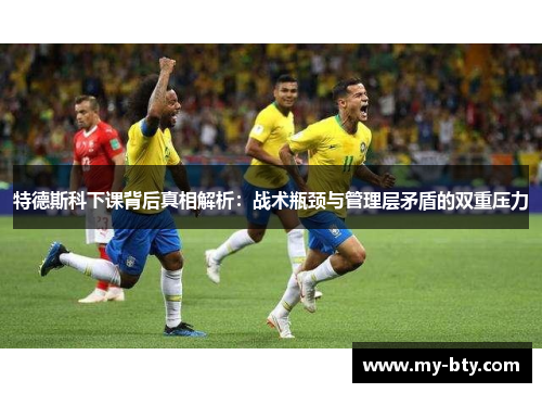 特德斯科下课背后真相解析：战术瓶颈与管理层矛盾的双重压力