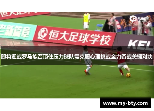 即将迎战罗马能否顶住压力球队需克服心理挑战全力备战关键对决