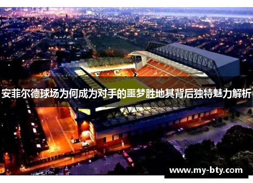 安菲尔德球场为何成为对手的噩梦胜地其背后独特魅力解析