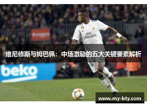维尼修斯与姆巴佩：中场激励的五大关键要素解析