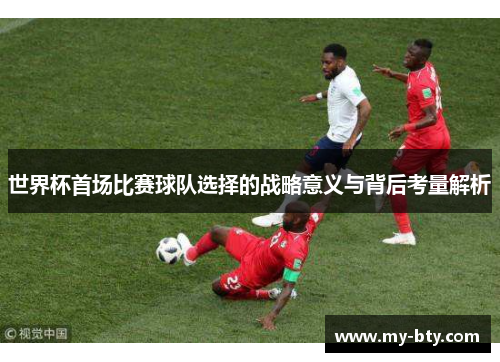 世界杯首场比赛球队选择的战略意义与背后考量解析