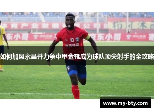 如何加盟永昌并力争中甲金靴成为球队顶尖射手的全攻略