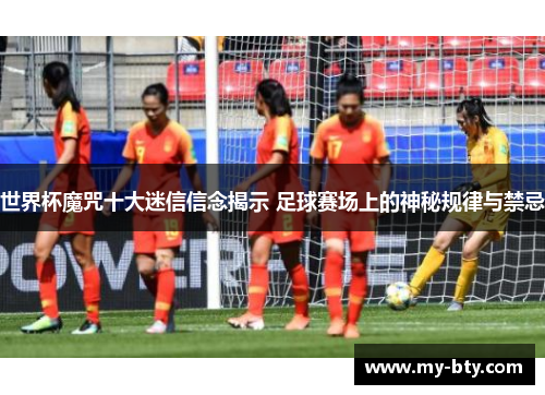 世界杯魔咒十大迷信信念揭示 足球赛场上的神秘规律与禁忌