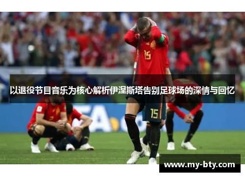 以退役节目音乐为核心解析伊涅斯塔告别足球场的深情与回忆