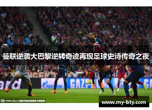 曼联逆袭大巴黎逆转奇迹再现足球史诗传奇之夜