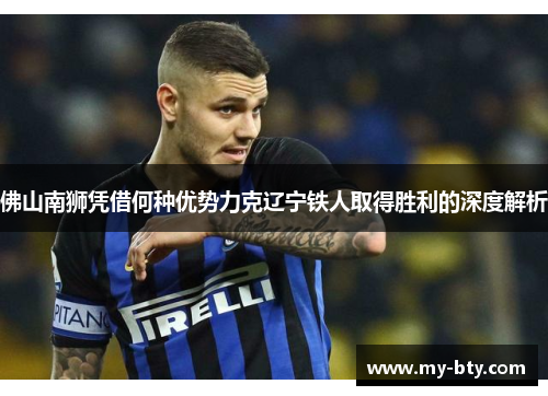 佛山南狮凭借何种优势力克辽宁铁人取得胜利的深度解析