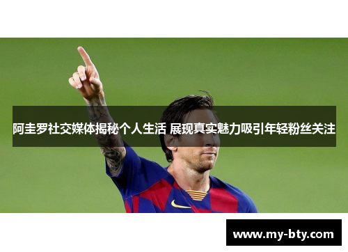 阿圭罗社交媒体揭秘个人生活 展现真实魅力吸引年轻粉丝关注