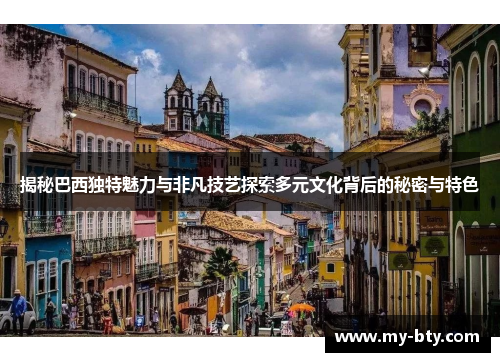 揭秘巴西独特魅力与非凡技艺探索多元文化背后的秘密与特色