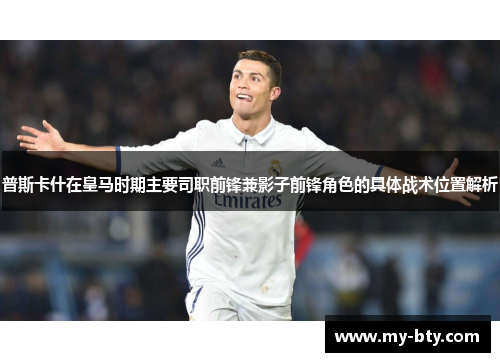 普斯卡什在皇马时期主要司职前锋兼影子前锋角色的具体战术位置解析 普斯卡什在皇马时期主要司职前锋兼影子前锋角色的具体战术位置解析