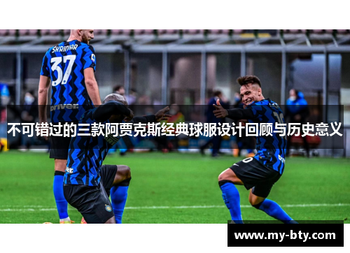 不可错过的三款阿贾克斯经典球服设计回顾与历史意义