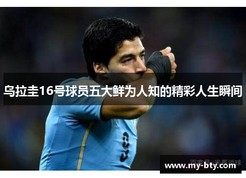 乌拉圭16号球员五大鲜为人知的精彩人生瞬间