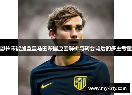 恩佐未能加盟皇马的深层原因解析与转会背后的多重考量