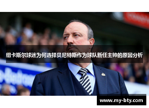 纽卡斯尔球迷为何选择贝尼特斯作为球队新任主帅的原因分析 纽卡斯尔球迷为何选择贝尼特斯作为球队新任主帅的原因分析