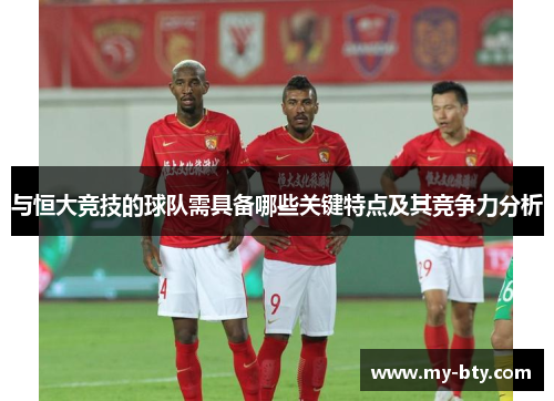 与恒大竞技的球队需具备哪些关键特点及其竞争力分析