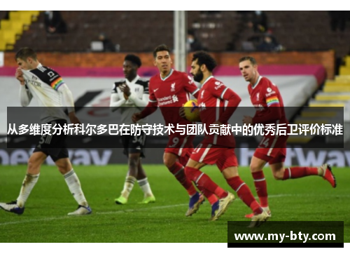 从多维度分析科尔多巴在防守技术与团队贡献中的优秀后卫评价标准