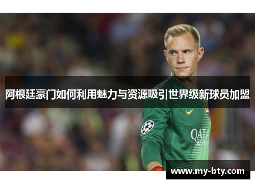阿根廷豪门如何利用魅力与资源吸引世界级新球员加盟