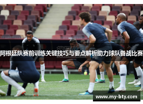 阿根廷队赛前训练关键技巧与要点解析助力球队备战比赛