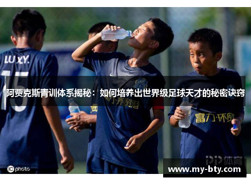 阿贾克斯青训体系揭秘：如何培养出世界级足球天才的秘密诀窍