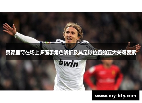 莫德里奇在场上多面手角色解析及其足球位置的五大关键要素 莫德里奇在场上多面手角色解析及其足球位置的五大关键要素