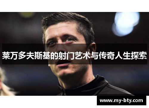 莱万多夫斯基的射门艺术与传奇人生探索 莱万多夫斯基的射门艺术与传奇人生探索