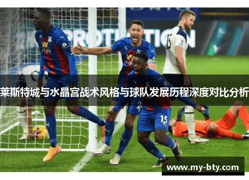 莱斯特城与水晶宫战术风格与球队发展历程深度对比分析