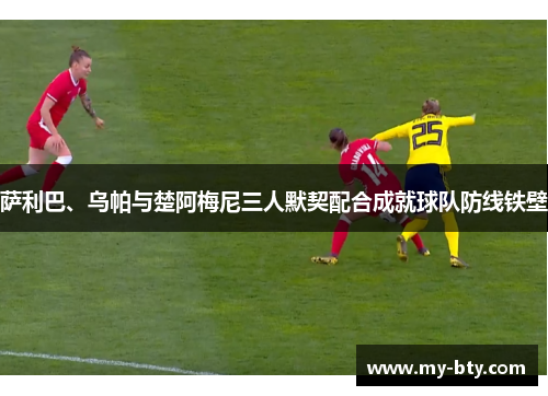 萨利巴、乌帕与楚阿梅尼三人默契配合成就球队防线铁壁