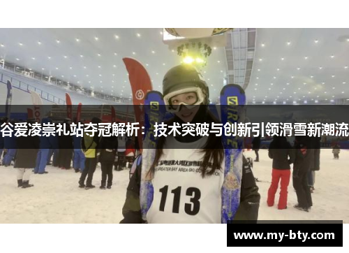 谷爱凌崇礼站夺冠解析：技术突破与创新引领滑雪新潮流