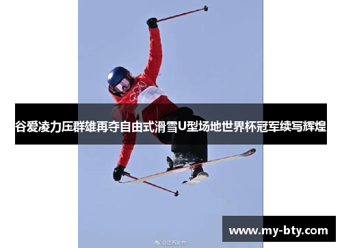 谷爱凌力压群雄再夺自由式滑雪U型场地世界杯冠军续写辉煌 谷爱凌力压群雄再夺自由式滑雪U型场地世界杯冠军续写辉煌