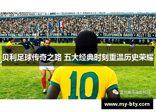 贝利足球传奇之路 五大经典时刻重温历史荣耀
