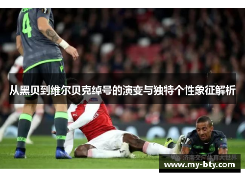 从黑贝到维尔贝克绰号的演变与独特个性象征解析 从黑贝到维尔贝克绰号的演变与独特个性象征解析