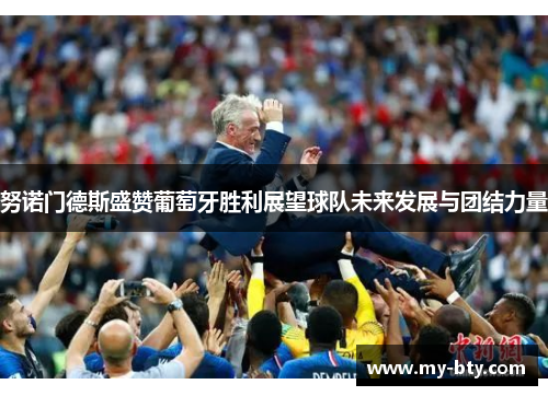 努诺门德斯盛赞葡萄牙胜利展望球队未来发展与团结力量
