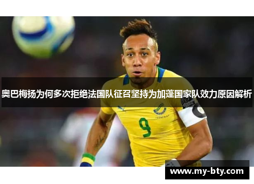 奥巴梅扬为何多次拒绝法国队征召坚持为加蓬国家队效力原因解析 奥巴梅扬为何多次拒绝法国队征召坚持为加蓬国家队效力原因解析